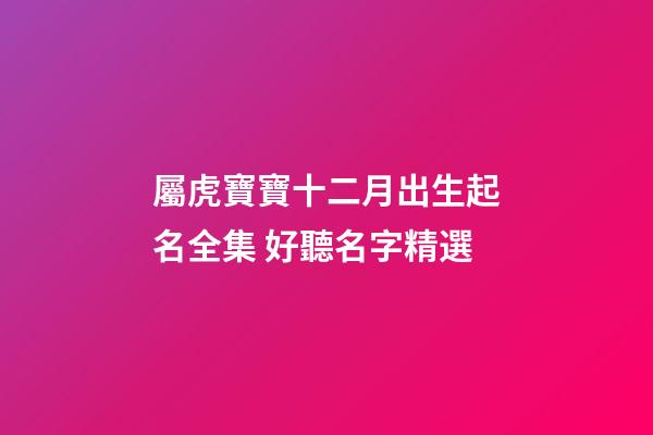屬虎寶寶十二月出生起名全集 好聽名字精選